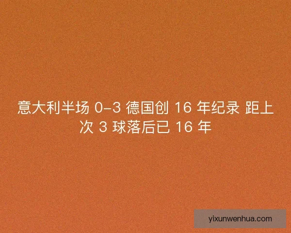 意大利半场 0-3 德国创 16 年纪录 距上次 3 球落后已 16 年