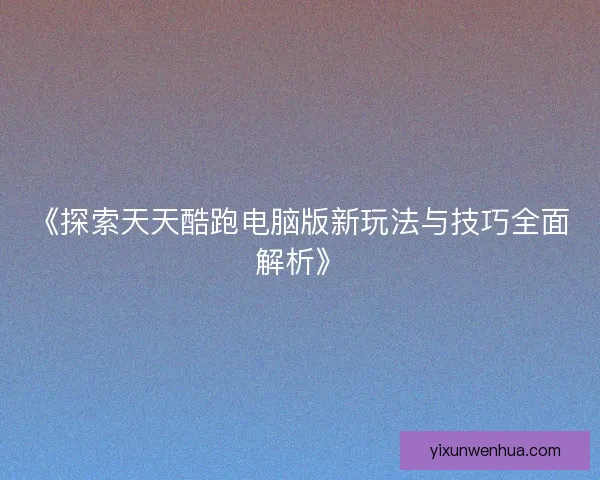 《探索天天酷跑电脑版新玩法与技巧全面解析》