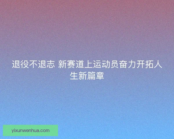 退役不退志 新赛道上运动员奋力开拓人生新篇章