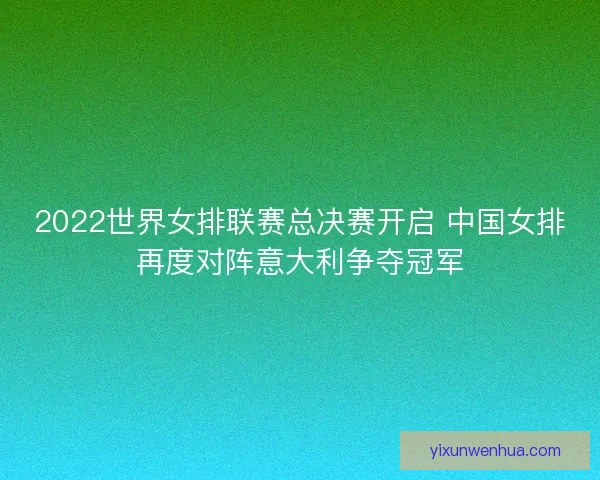 2022世界女排联赛总决赛开启 中国女排再度对阵意大利争夺冠军