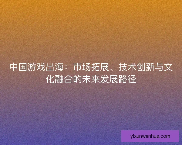 中国游戏出海：市场拓展、技术创新与文化融合的未来发展路径