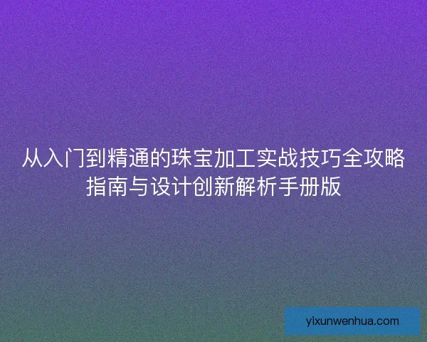 从入门到精通的珠宝加工实战技巧全攻略指南与设计创新解析手册版
