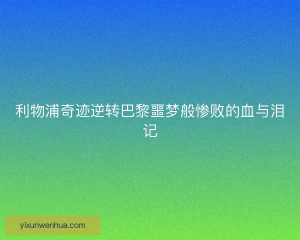 利物浦奇迹逆转巴黎噩梦般惨败的血与泪记