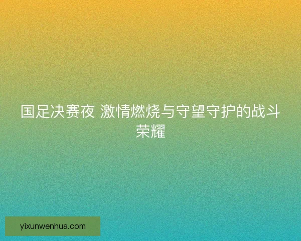国足决赛夜 激情燃烧与守望守护的战斗荣耀