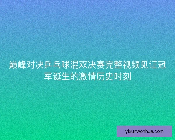 巅峰对决乒乓球混双决赛完整视频见证冠军诞生的激情历史时刻