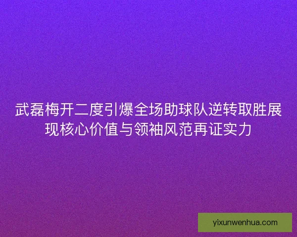 武磊梅开二度引爆全场助球队逆转取胜展现核心价值与领袖风范再证实力