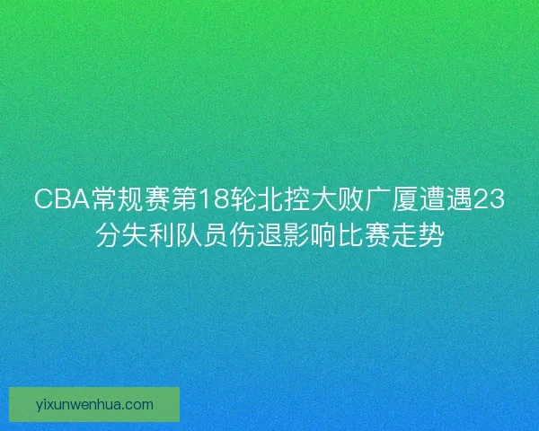 CBA常规赛第18轮北控大败广厦遭遇23分失利队员伤退影响比赛走势